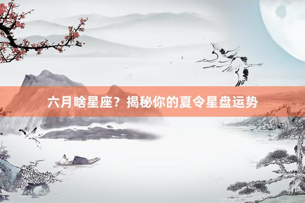 六月啥星座？揭秘你的夏令星盘运势